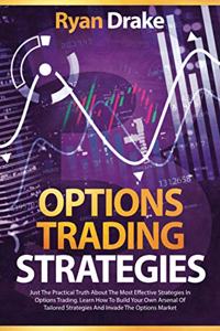 Options Trading Strategies: Just The Practical Truth About The Most Effective Strategies In Options Trading. Learn How To Build Your Own Arsenal Of Tailored Strategies And Inva