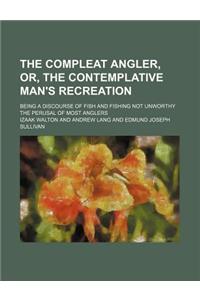 The Compleat Angler, Or, the Contemplative Man's Recreation; Being a Discourse of Fish and Fishing Not Unworthy the Perusal of Most Anglers