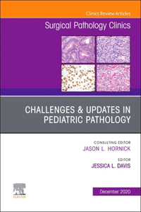 Challenges & Updates in Pediatric Pathology, an Issue of Surgical Pathology Clinics, Volume 13-4