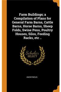 Farm Buildings; A Compilation of Plans for General Farm Barns, Cattle Barns, Horse Barns, Sheep Folds, Swine Pens, Poultry Houses, Silos, Feeding Racks, Etc ..