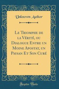 Le Triomphe de la VÃ©ritÃ©, Ou Dialogue Entre Un Moine Apostat, Un Paysan Et Son CurÃ© (Classic Reprint)