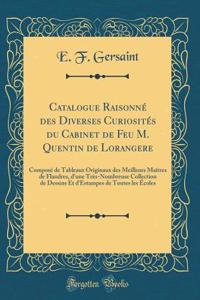 Catalogue Raisonnï¿½ Des Diverses Curiositï¿½s Du Cabinet de Feu M. Quentin de Lorangere: Composï¿½ de Tableaux Originaux Des Meilleurs Maï¿½tres de Flandres, d'Une Trï¿½s-Nombreuse Collection de Dessins Et d'Estampes de Toutes Les ï¿½coles (Classi