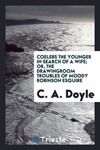 Coelebs the Younger in Search of a Wife; Or, the Drawingroom Troubles of Moody Robinson Esquire