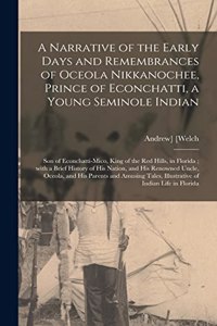 Narrative of the Early Days and Remembrances of Oceola Nikkanochee, Prince of Econchatti, a Young Seminole Indian: Son of Econchatti-Mico, King of the Red Hills, in Florida; With a Brief History of His Nation, and His Renowned Uncle, Oceola, And...