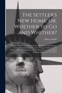 Settler's New Home, or, Whether to Go and Whither? [microform]