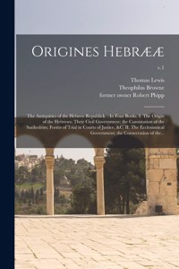 Origines Hebrææ: the Antiquities of the Hebrew Republick.: In Four Books. I. The Origin of the Hebrews; Their Civil Government; the Constitution of the Sanhedrim; Fo