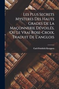 Les Plus Secrets Mysteres Des Hauts Grades De La Maçonnerie Dévoilés, Ou Le Vrai Rose-croix, Traduit De L'anglois