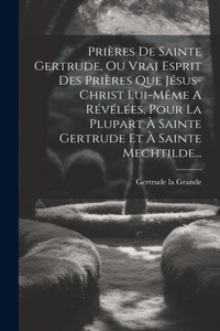 Prières De Sainte Gertrude, Ou Vrai Esprit Des Prières Que Jésus-christ Lui-même A Révélées, Pour La Plupart À Sainte Gertrude Et À Sainte Mechtilde...
