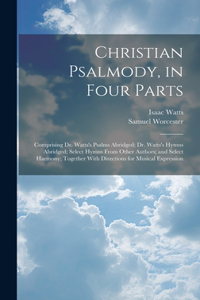 Christian Psalmody, in Four Parts: Comprising Dr. Watts's Psalms Abridged; Dr. Watts's Hymns Abridged; Select Hymns From Other Authors; and Select Harmony; Together With Directions fo