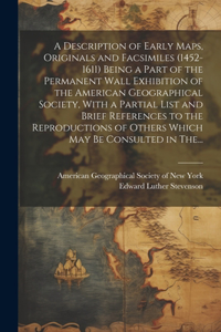 Description of Early Maps, Originals and Facsimiles (1452-1611) Being a Part of the Permanent Wall Exhibition of the American Geographical Society, With a Partial List and Brief References to the Reproductions of Others Which May Be Consulted in Th