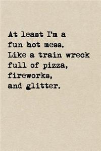 At Least I'm A Fun Hot Mess. Like A Train Wreck Full Of Pizza, Fireworks, And Glitter.