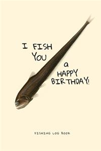 I Fish You a Happy Birthday! Fishing Log Book