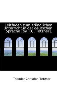 Leitfaden Zum Gr Ndlichen Unterricht in Der Deutschen Sprache [By T.C. Tetzner].