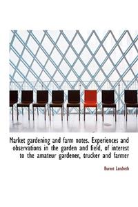 Market Gardening and Farm Notes. Experiences and Observations in the Garden and Field, of Interest T