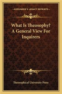 What Is Theosophy? a General View for Inquirers