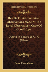 Results of Astronomical Observations Made at the Royal Observatory, Cape of Good Hope