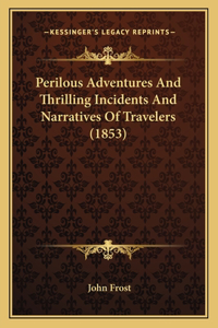 Perilous Adventures And Thrilling Incidents And Narratives Of Travelers (1853)