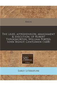 The Liues, Apprehension, Araignment & Execution, of Robert Throgmorton. William Porter. Iohn Bishop. Gentlemen (1608)