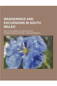 Wanderings and Excursions in South Wales; With the Scenery of the River Wye