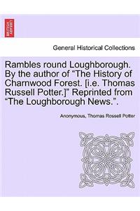 Rambles Round Loughborough. by the Author of the History of Charnwood Forest. [I.E. Thomas Russell Potter.] Reprinted from the Loughborough News..