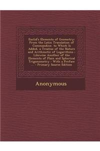 Euclid's Elements of Geometry: From the Latin Translation of Commandine. to Which Is Added, a Treatise of the Nature and Arithmetic of Logarithms; Likewise Another of the Elements of Plain and Spherical Trigonometry: With a Preface ...