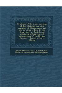 Catalogue of the Ivory Carvings of the Christian Era with Examples of Mohammedan Art and Carvings in Bone in the Department of British and Mediaeval a