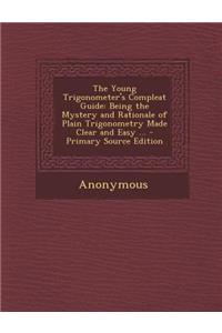 The Young Trigonometer's Compleat Guide: Being the Mystery and Rationale of Plain Trigonometry Made Clear and Easy ...