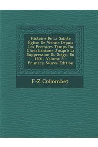 Histoire de La Sainte Eglise de Vienne Depuis Les Premiers Temps Du Christianisme Jusqu'a La Suppression Du Siege, En 1801, Volume 3
