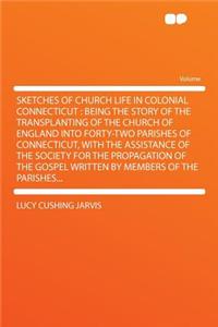 Sketches of Church Life in Colonial Connecticut: Being the Story of the Transplanting of the Church of England Into Forty-Two Parishes of Connecticut, with the Assistance of the Society for the Propagation of the Gospel Written by Members of the Pa