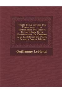 Traite de La Defense Des Places: Avec ... Un Dictionnaire Des Termes de L'Artillerie de La Fortification, de L'Attaque & de La Defense Des Places - Primary Source Edition