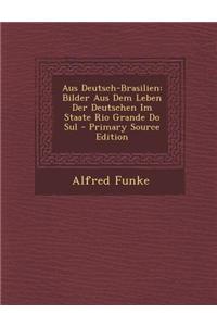 Aus Deutsch-Brasilien: Bilder Aus Dem Leben Der Deutschen Im Staate Rio Grande Do Sul - Primary Source Edition