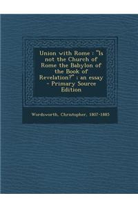 Union with Rome: Is Not the Church of Rome the Babylon of the Book of Revelation?; An Essay - Primary Source Edition