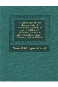 A Genealogy of the Descendants of Alexander Alvord, an Early Settler of Windsor, Conn. and Northampton, Mass