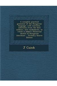 A Complete Practical Grammar of the Hungarian Language; With Exercises, Selections from the Best Authors, and Vocabularies, to Which Is Added a Hist