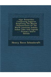 Algic Researches: Comprising Inquiries Respecting the Mental Characteristics of the North American Indians. Indian Tales and Legends ...