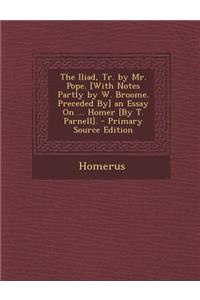 The Iliad, Tr. by Mr. Pope. [With Notes Partly by W. Broome. Preceded By] an Essay on ... Homer [By T. Parnell].
