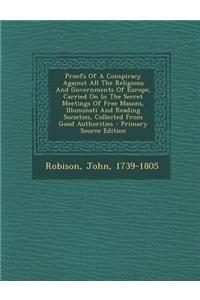 Proofs of a Conspiracy Against All the Religions and Governments of Europe, Carried on in the Secret Meetings of Free Masons, Illuminati and Reading Societies, Collected from Good Authorities