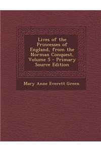 Lives of the Princesses of England, from the Norman Conquest, Volume 5 - Primary Source Edition