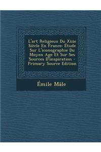 L'Art Religieux Du Xiiie Siecle En France: Etude Sur L'Iconographie Du Moyen Age Et Sur Ses Sources D'Inspiration