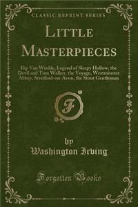 Little Masterpieces: Rip Van Winkle, Legend of Sleepy Hollow, the Devil and Tom Walker, the Voyage, Westminster Abbey, Stratford-On-Avon, the Stout Gentleman (Classic Reprint)