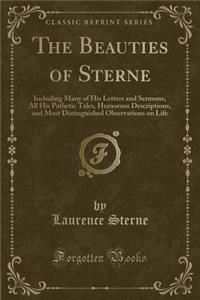 The Beauties of Sterne: Including Many of His Letters and Sermons, All His Pathetic Tales, Humorous Descriptions, and Most Distinguished Observations on Life (Classic Reprint)