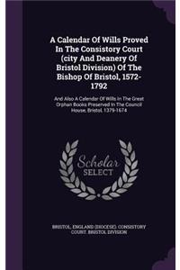 A Calendar of Wills Proved in the Consistory Court (City and Deanery of Bristol Division) of the Bishop of Bristol, 1572-1792