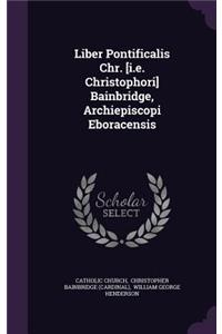 Liber Pontificalis Chr. [i.e. Christophori] Bainbridge, Archiepiscopi Eboracensis