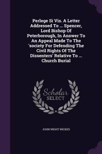 Perlege Si VIS. a Letter Addressed to ... Spencer, Lord Bishop of Peterborough, in Answer to an Appeal Made to the 'Society for Defending the Civil Rights of the Dissenters' Relative to ... Church Burial