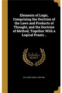 Elements of Logic, Comprising the Doctrine of the Laws and Products of Thought, and the Doctrine of Method, Together With a Logical Praxis ..