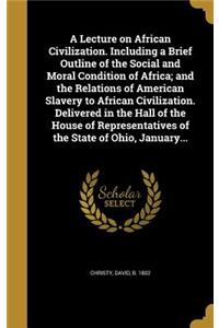 A Lecture on African Civilization. Including a Brief Outline of the Social and Moral Condition of Africa; And the Relations of American Slavery to African Civilization. Delivered in the Hall of the House of Representatives of the State of Ohio, Jan