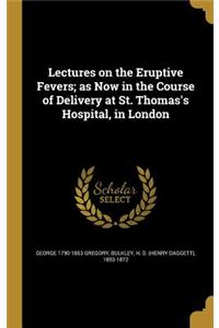 Lectures on the Eruptive Fevers; as Now in the Course of Delivery at St. Thomas's Hospital, in London