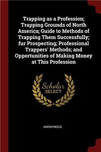 Trapping as a Profession; Trapping Grounds of North America; Guide to Methods of Trapping Them Successfully; Fur Prospecting; Professional Trappers' Methods; And Opportunities of Making Money at This Profession