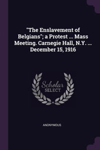 The Enslavement of Belgians; a Protest ... Mass Meeting. Carnegie Hall, N.Y. ... December 15, 1916