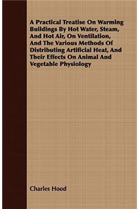 A Practical Treatise On Warming Buildings By Hot Water, Steam, And Hot Air, On Ventilation, And The Various Methods Of Distributing Artificial Heat, And Their Effects On Animal And Vegetable Physiology